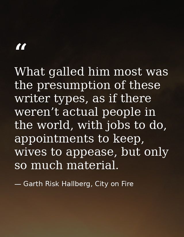 What galled him most was the presumption of these writer types, as if there weren’t actual people in the world, with job — Garth Risk Hallberg, City on Fire