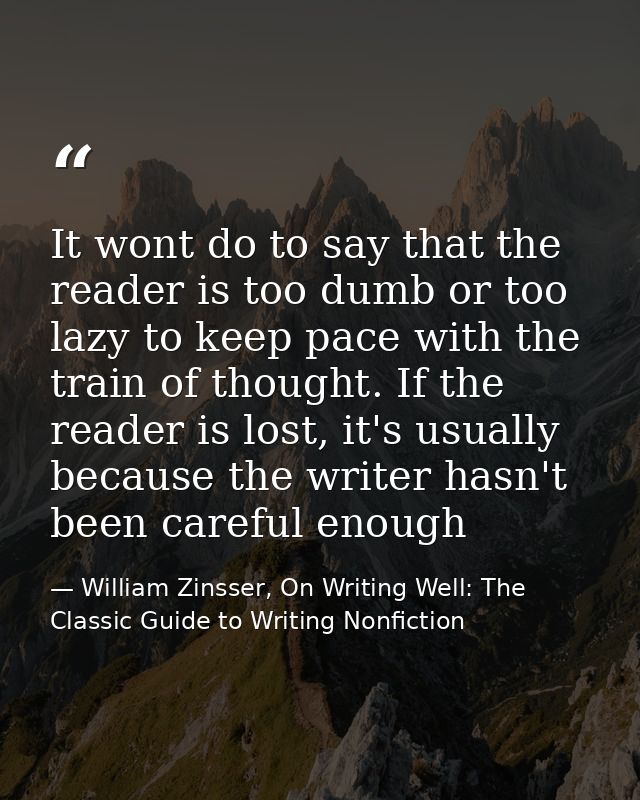 It wont do to say that the reader is too dumb or too lazy to keep pace with the train of thought. If the reader is lost, — William Zinsser, On Writing Well: The Classic Guide to Writing Nonfiction
