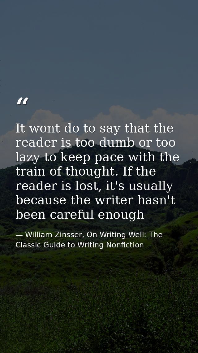 It wont do to say that the reader is too dumb or too lazy to keep pace with the train of thought. If the reader is lost, — William Zinsser, On Writing Well: The Classic Guide to Writing Nonfiction