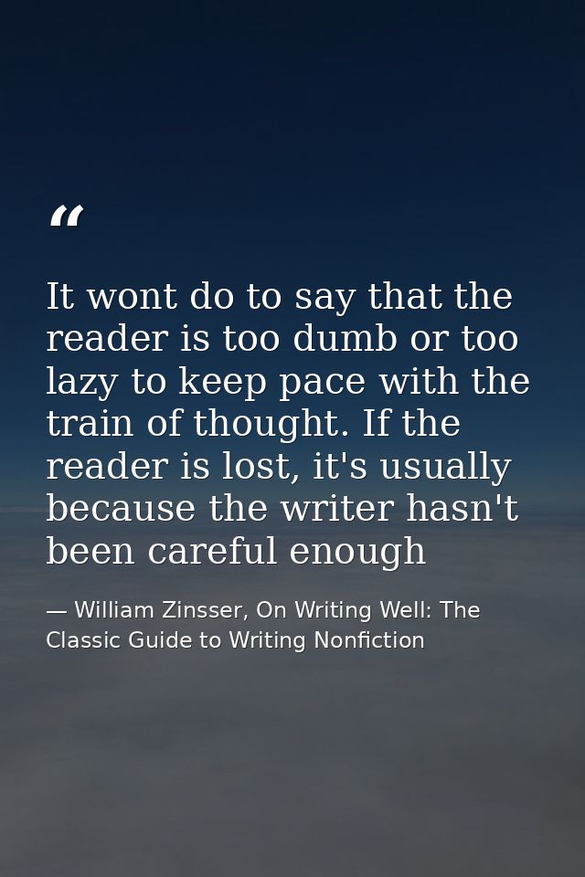 It wont do to say that the reader is too dumb or too lazy to keep pace with the train of thought. If the reader is lost, — William Zinsser, On Writing Well: The Classic Guide to Writing Nonfiction