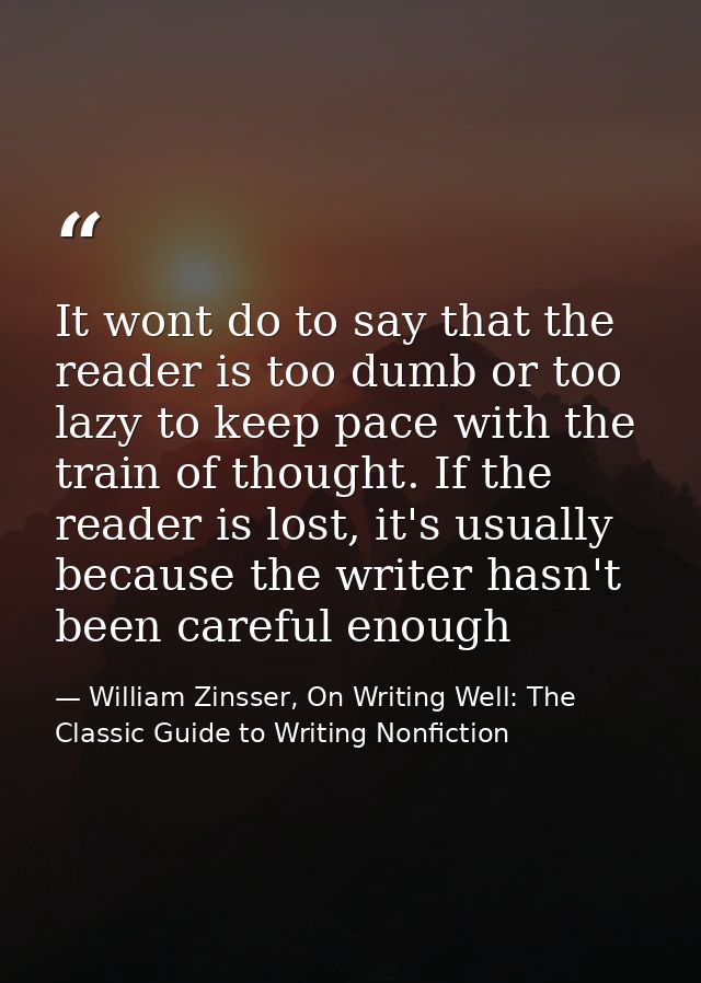 It wont do to say that the reader is too dumb or too lazy to keep pace with the train of thought. If the reader is lost, — William Zinsser, On Writing Well: The Classic Guide to Writing Nonfiction