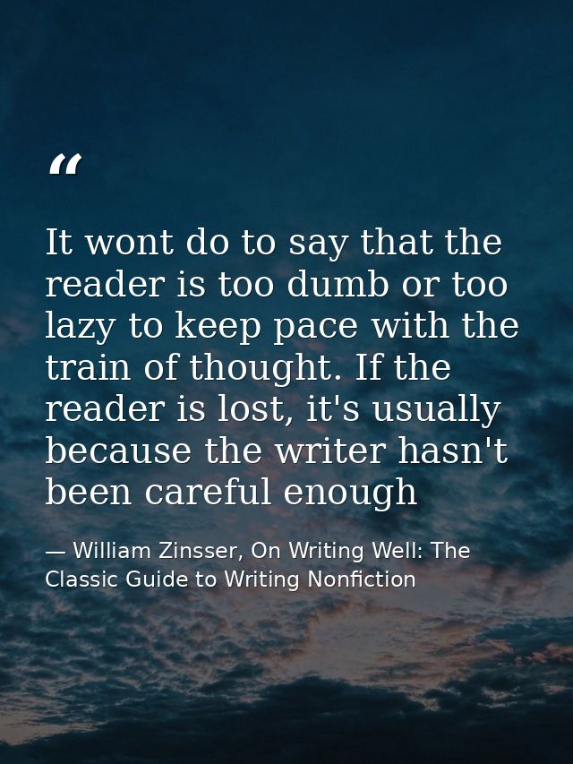 It wont do to say that the reader is too dumb or too lazy to keep pace with the train of thought. If the reader is lost, — William Zinsser, On Writing Well: The Classic Guide to Writing Nonfiction