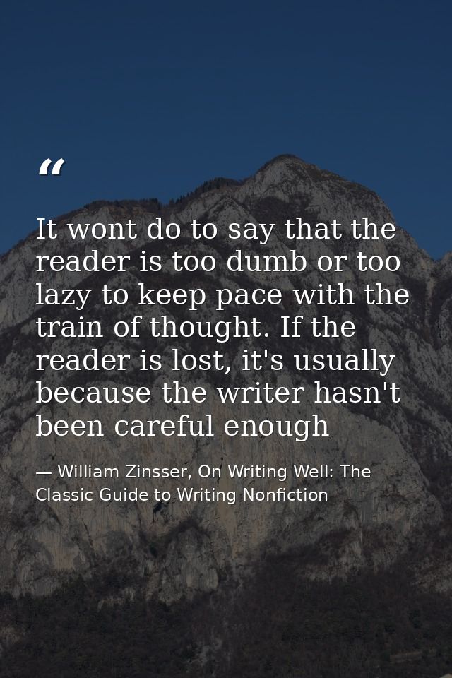 It wont do to say that the reader is too dumb or too lazy to keep pace with the train of thought. If the reader is lost, — William Zinsser, On Writing Well: The Classic Guide to Writing Nonfiction