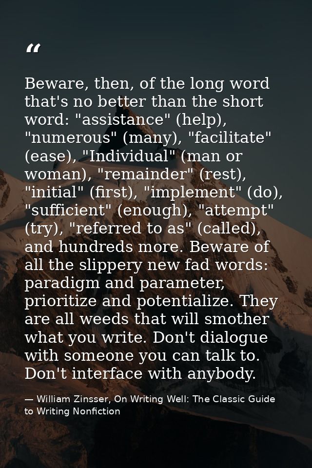 Beware, then, of the long word that's no better than the short word: "assistance" (help), "numerous" (many), "facilitate — William Zinsser, On Writing Well: The Classic Guide to Writing Nonfiction