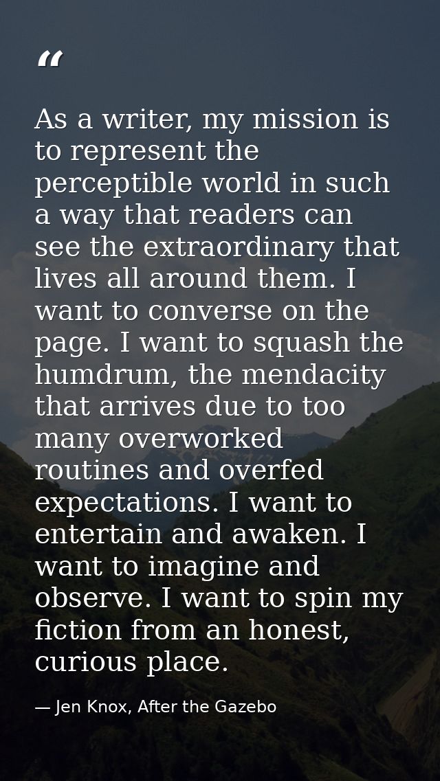 As a writer, my mission is to represent the perceptible world in such a way that readers can see the extraordinary that  — Jen Knox, After the Gazebo
