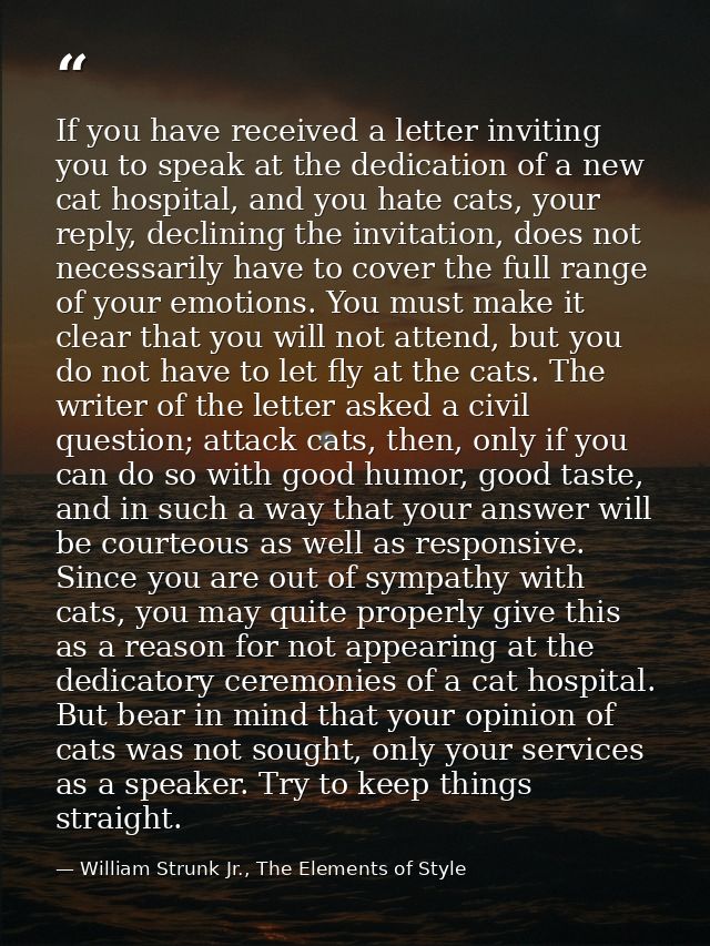 If you have received a letter inviting you to speak at the dedication of a new cat hospital, and you hate cats, your rep — William Strunk Jr., The Elements of Style