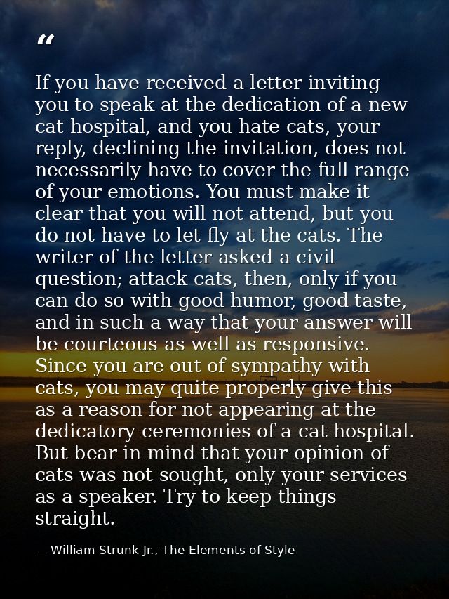 If you have received a letter inviting you to speak at the dedication of a new cat hospital, and you hate cats, your rep — William Strunk Jr., The Elements of Style