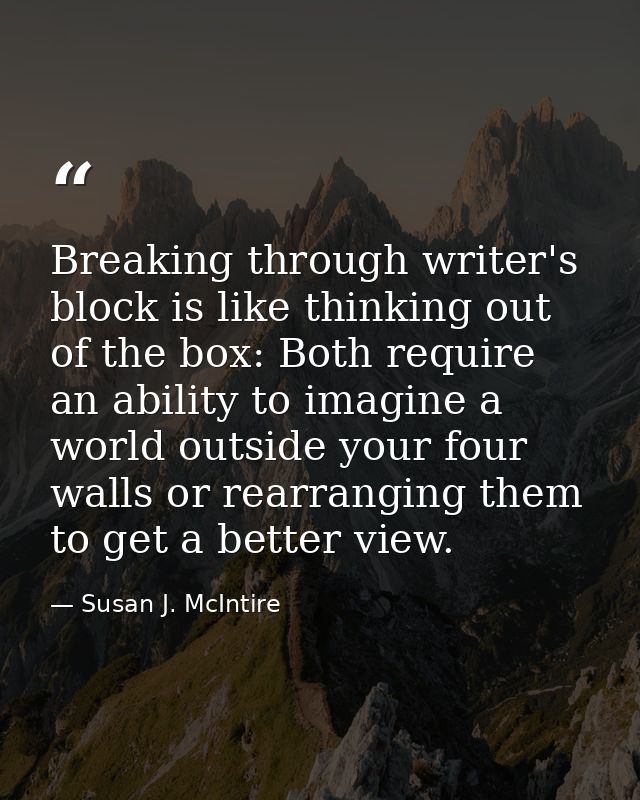 Breaking through writer's block is like thinking out of the box: Both require an ability to imagine a world outside your — Susan J. McIntire