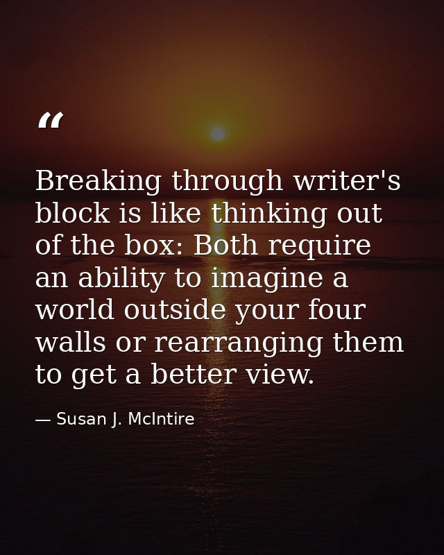 Breaking through writer's block is like thinking out of the box: Both require an ability to imagine a world outside your — Susan J. McIntire