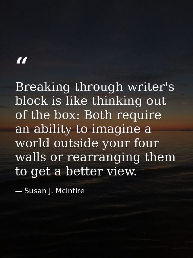Breaking through writer's block is like thinking out of the box: Both require an ability to imagine a world outside your — Susan J. McIntire