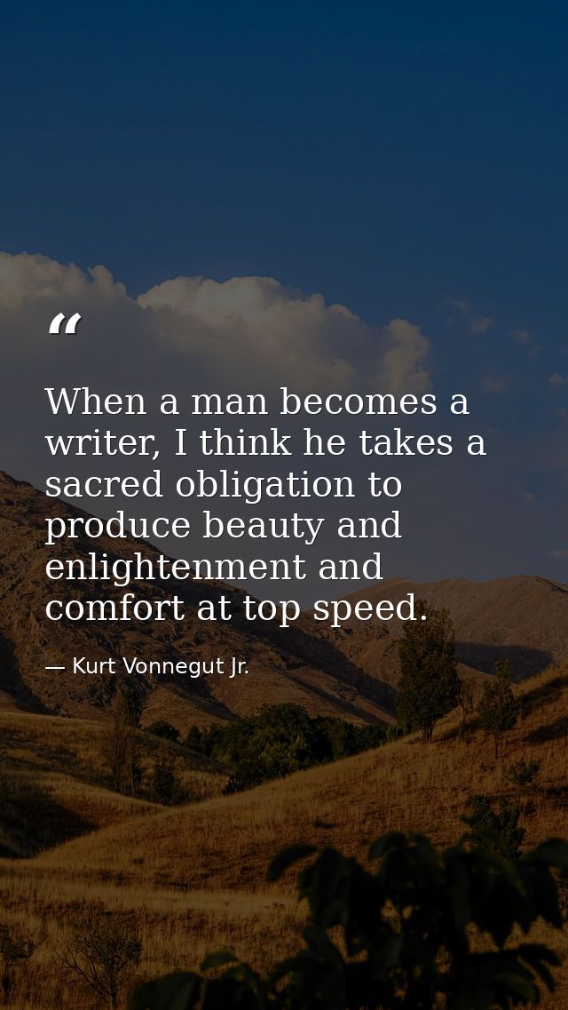 When a man becomes a writer, I think he takes a sacred obligation to produce beauty and enlightenment and comfort at top — Kurt Vonnegut Jr.
