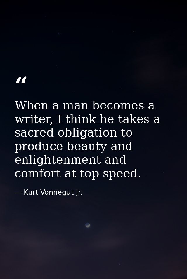 When a man becomes a writer, I think he takes a sacred obligation to produce beauty and enlightenment and comfort at top — Kurt Vonnegut Jr.