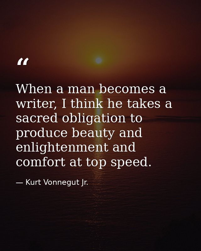 When a man becomes a writer, I think he takes a sacred obligation to produce beauty and enlightenment and comfort at top — Kurt Vonnegut Jr.