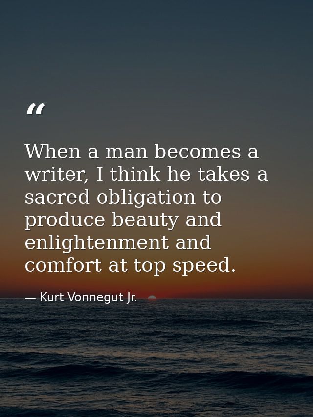 When a man becomes a writer, I think he takes a sacred obligation to produce beauty and enlightenment and comfort at top — Kurt Vonnegut Jr.