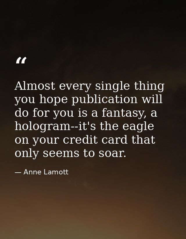 Almost every single thing you hope publication will do for you is a fantasy, a hologram--it's the eagle on your credit c — Anne Lamott