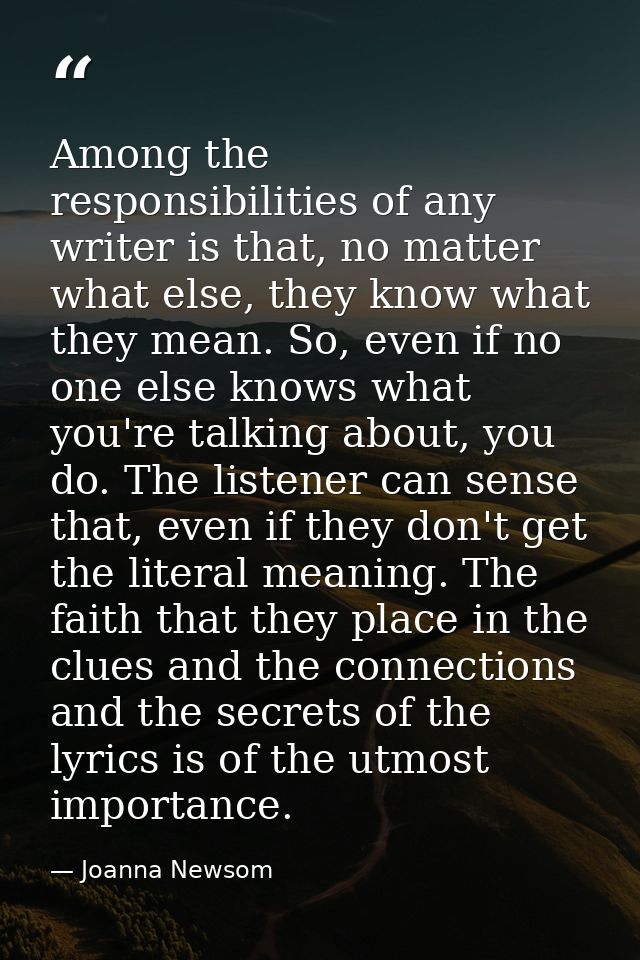 Among the responsibilities of any writer is that, no matter what else, they know what they mean. So, even if no one else — Joanna Newsom
