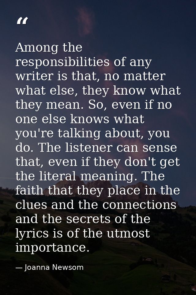 Among the responsibilities of any writer is that, no matter what else, they know what they mean. So, even if no one else — Joanna Newsom