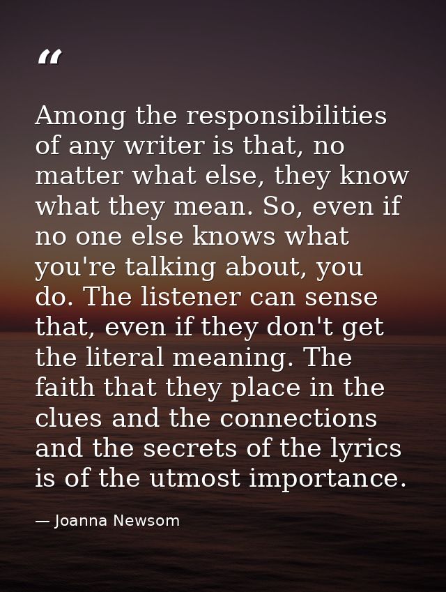 Among the responsibilities of any writer is that, no matter what else, they know what they mean. So, even if no one else — Joanna Newsom