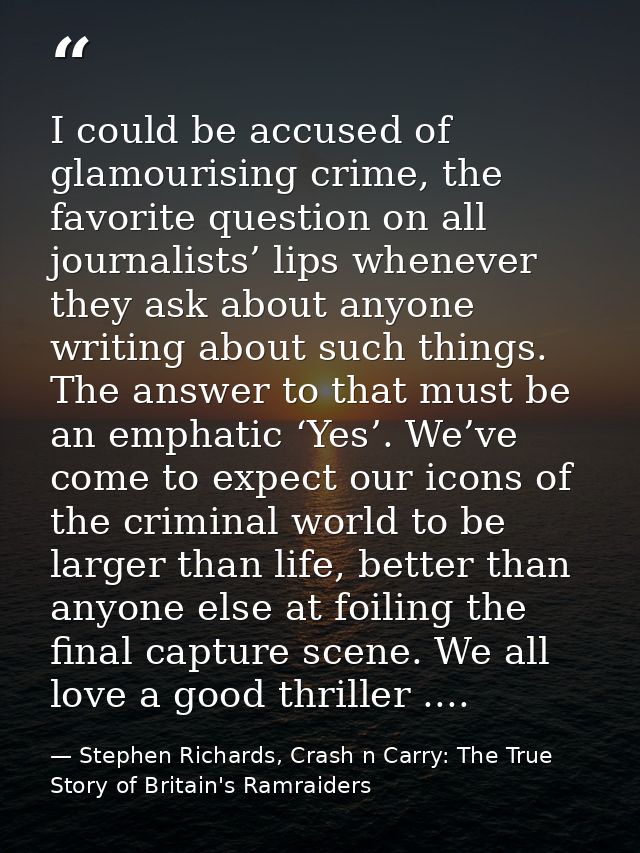 I could be accused of glamourising crime, the favorite question on all journalists’ lips whenever they ask about anyone  — Stephen Richards, Crash n Carry: The True Story of Britain's Ramraiders
