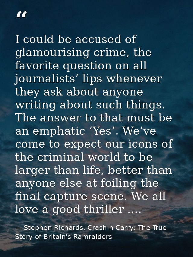 I could be accused of glamourising crime, the favorite question on all journalists’ lips whenever they ask about anyone  — Stephen Richards, Crash n Carry: The True Story of Britain's Ramraiders