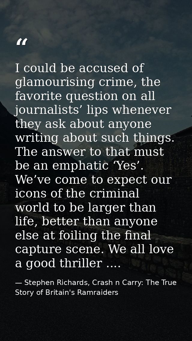 I could be accused of glamourising crime, the favorite question on all journalists’ lips whenever they ask about anyone  — Stephen Richards, Crash n Carry: The True Story of Britain's Ramraiders