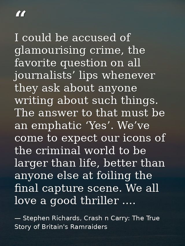 I could be accused of glamourising crime, the favorite question on all journalists’ lips whenever they ask about anyone  — Stephen Richards, Crash n Carry: The True Story of Britain's Ramraiders