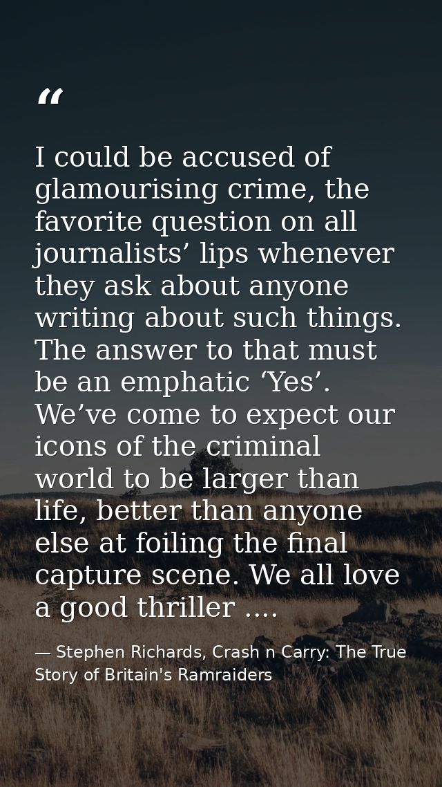 I could be accused of glamourising crime, the favorite question on all journalists’ lips whenever they ask about anyone  — Stephen Richards, Crash n Carry: The True Story of Britain's Ramraiders