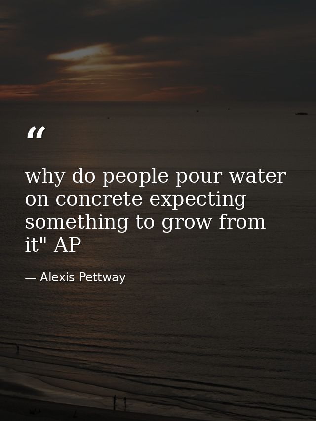 why do people pour water on concrete expecting something to grow from it" AP — Alexis Pettway
