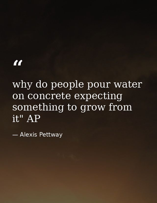 why do people pour water on concrete expecting something to grow from it" AP — Alexis Pettway
