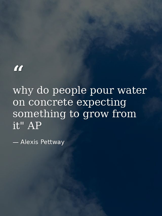 why do people pour water on concrete expecting something to grow from it" AP — Alexis Pettway
