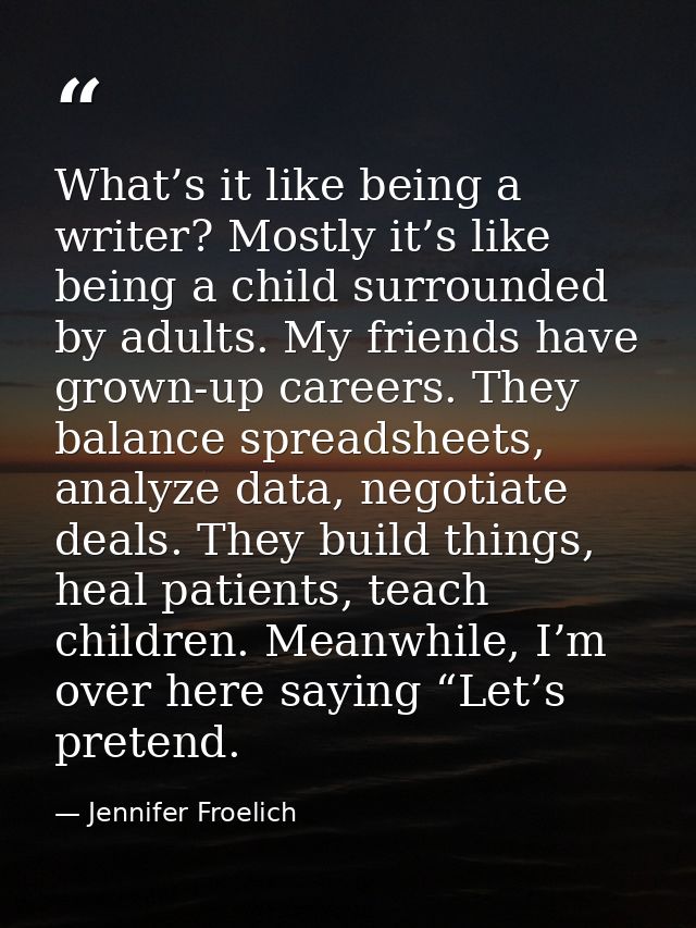 What’s it like being a writer? Mostly it’s like being a child surrounded by adults. My friends have grown-up careers. Th — Jennifer Froelich