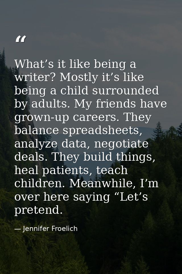 What’s it like being a writer? Mostly it’s like being a child surrounded by adults. My friends have grown-up careers. Th — Jennifer Froelich