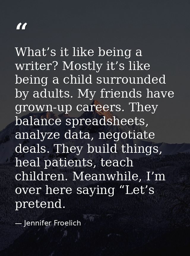 What’s it like being a writer? Mostly it’s like being a child surrounded by adults. My friends have grown-up careers. Th — Jennifer Froelich