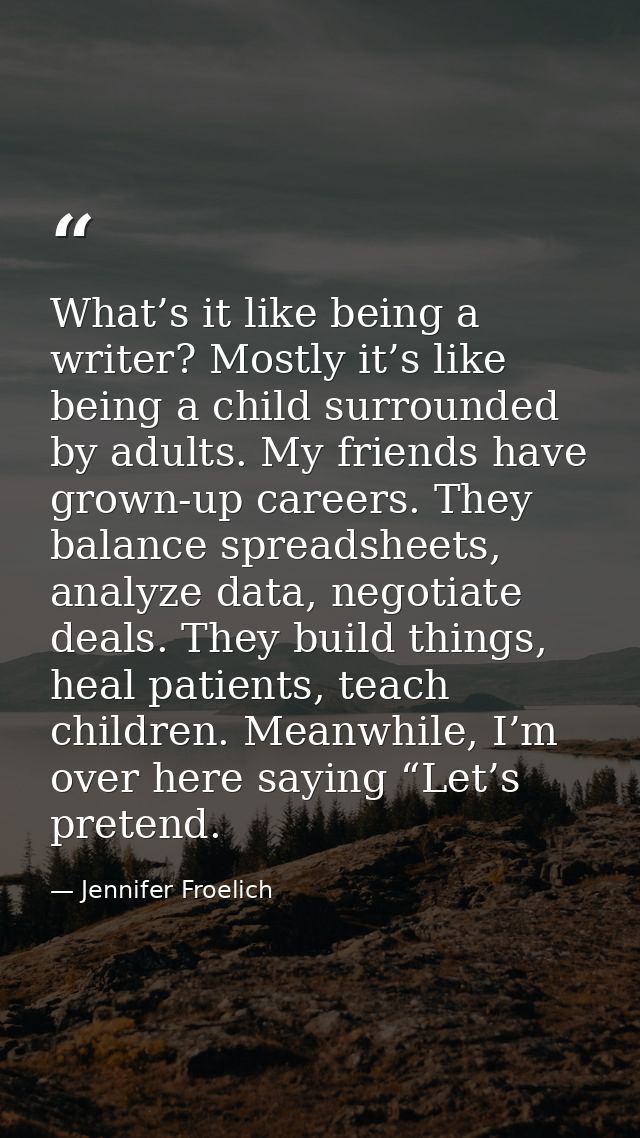 What’s it like being a writer? Mostly it’s like being a child surrounded by adults. My friends have grown-up careers. Th — Jennifer Froelich