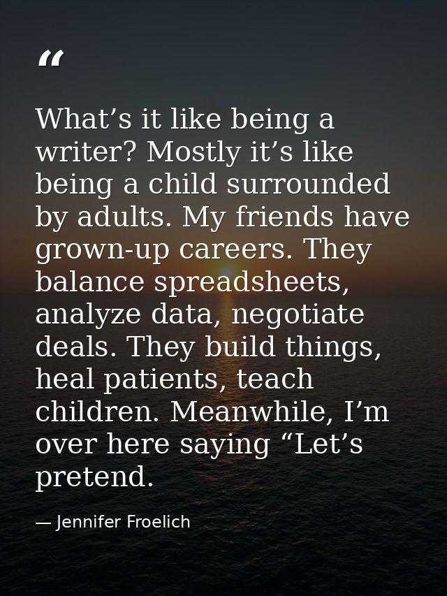 What’s it like being a writer? Mostly it’s like being a child surrounded by adults. My friends have grown-up careers. Th — Jennifer Froelich