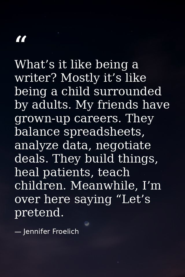 What’s it like being a writer? Mostly it’s like being a child surrounded by adults. My friends have grown-up careers. Th — Jennifer Froelich