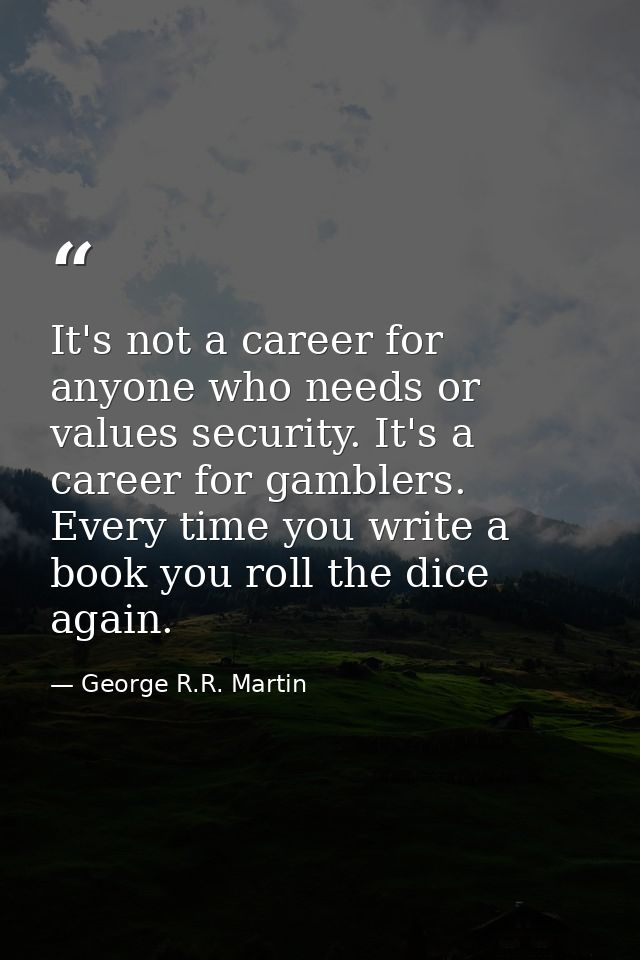 It's not a career for anyone who needs or values security. It's a career for gamblers. Every time you write a book you r — George R.R. Martin