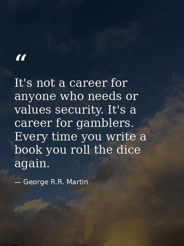 It's not a career for anyone who needs or values security. It's a career for gamblers. Every time you write a book you r — George R.R. Martin