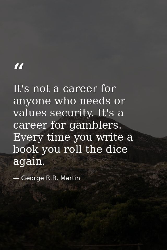 It's not a career for anyone who needs or values security. It's a career for gamblers. Every time you write a book you r — George R.R. Martin