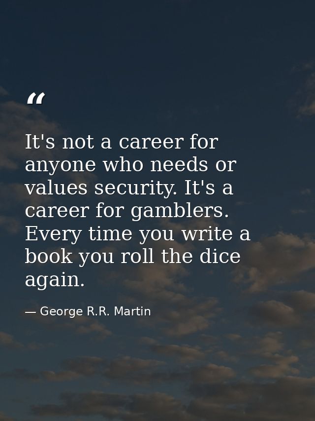 It's not a career for anyone who needs or values security. It's a career for gamblers. Every time you write a book you r — George R.R. Martin