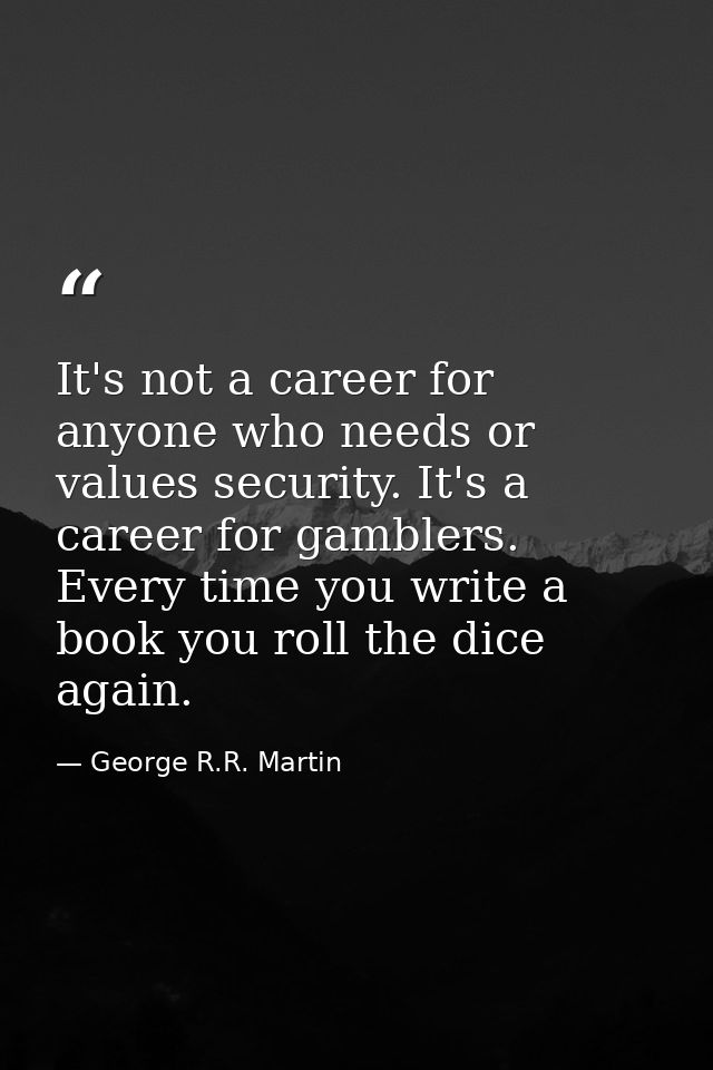 It's not a career for anyone who needs or values security. It's a career for gamblers. Every time you write a book you r — George R.R. Martin