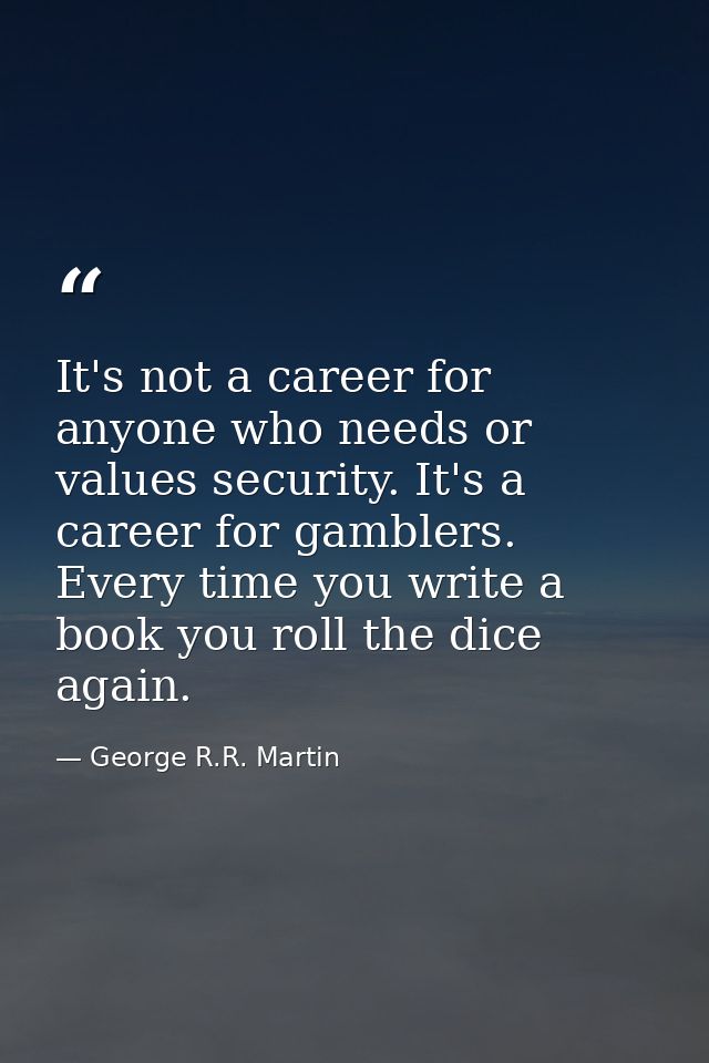 It's not a career for anyone who needs or values security. It's a career for gamblers. Every time you write a book you r — George R.R. Martin