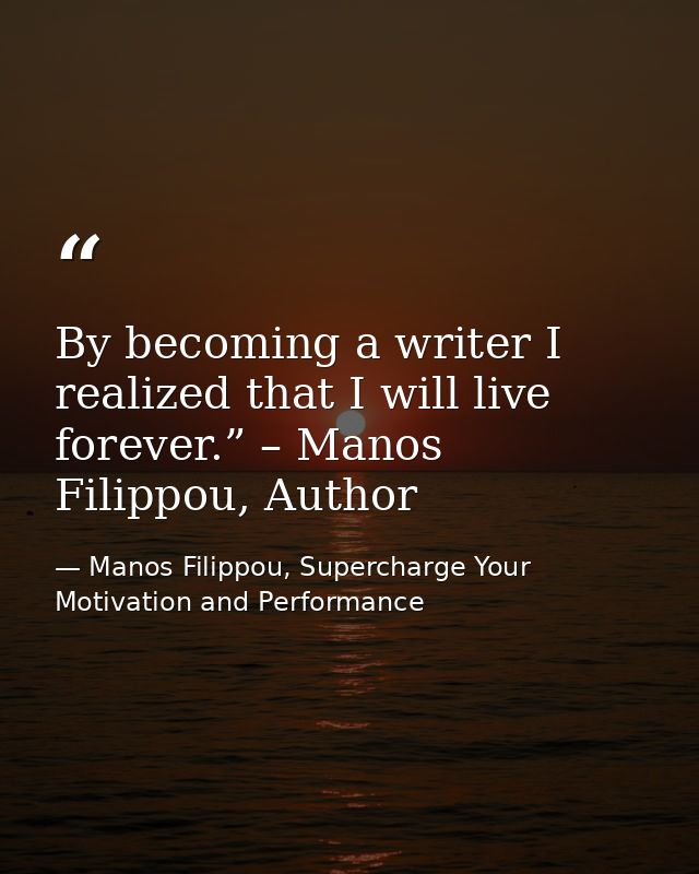 By becoming a writer I realized that I will live forever.” – Manos Filippou, Author — Manos Filippou, Supercharge Your Motivation and Performance