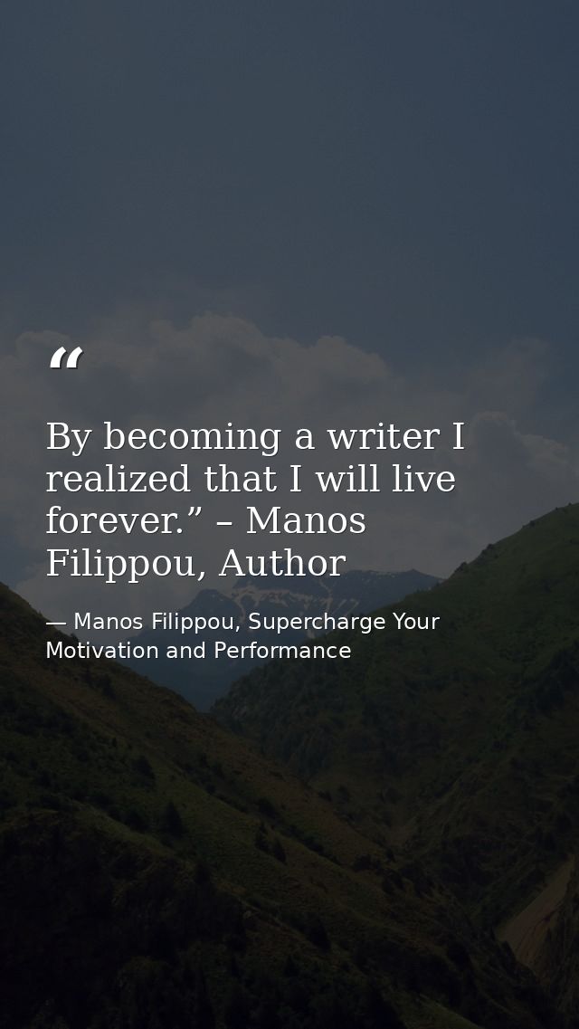 By becoming a writer I realized that I will live forever.” – Manos Filippou, Author — Manos Filippou, Supercharge Your Motivation and Performance