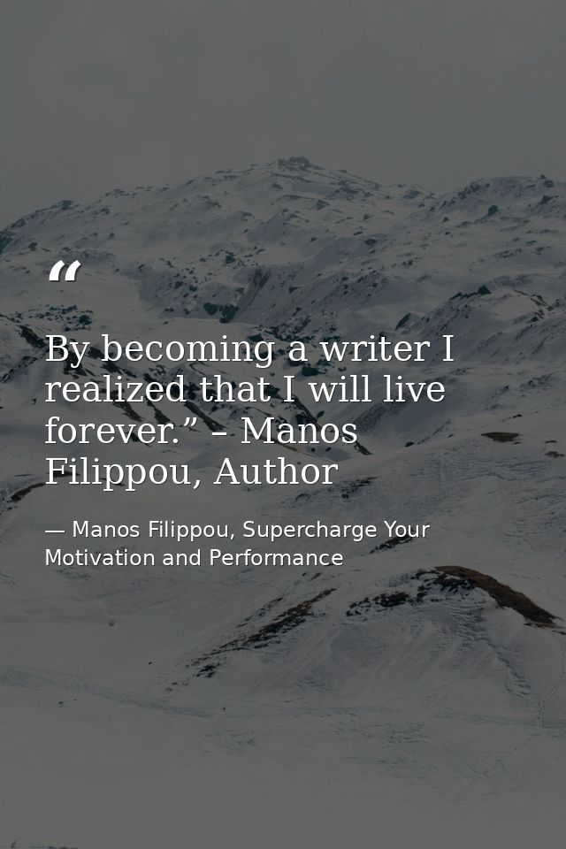 By becoming a writer I realized that I will live forever.” – Manos Filippou, Author — Manos Filippou, Supercharge Your Motivation and Performance