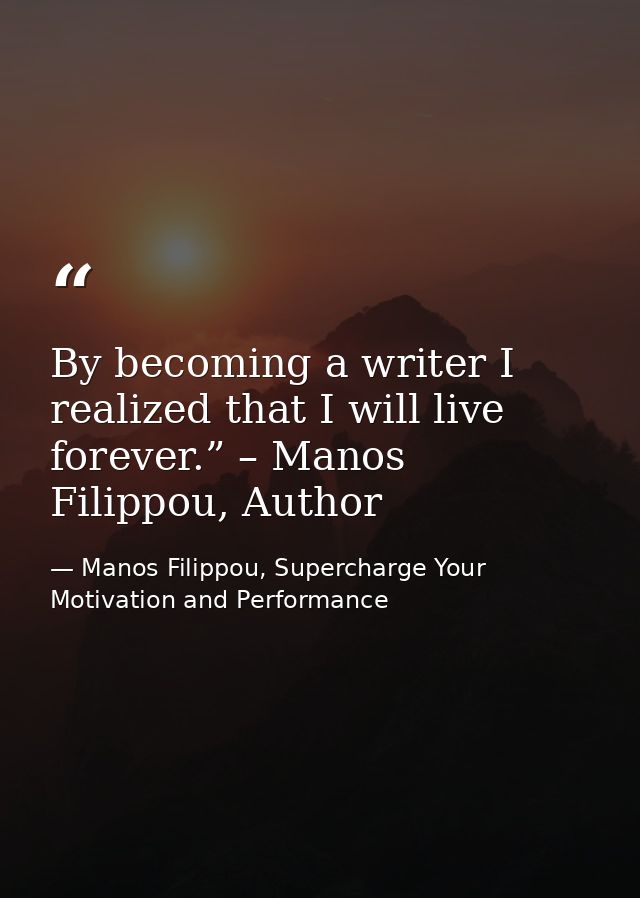 By becoming a writer I realized that I will live forever.” – Manos Filippou, Author — Manos Filippou, Supercharge Your Motivation and Performance
