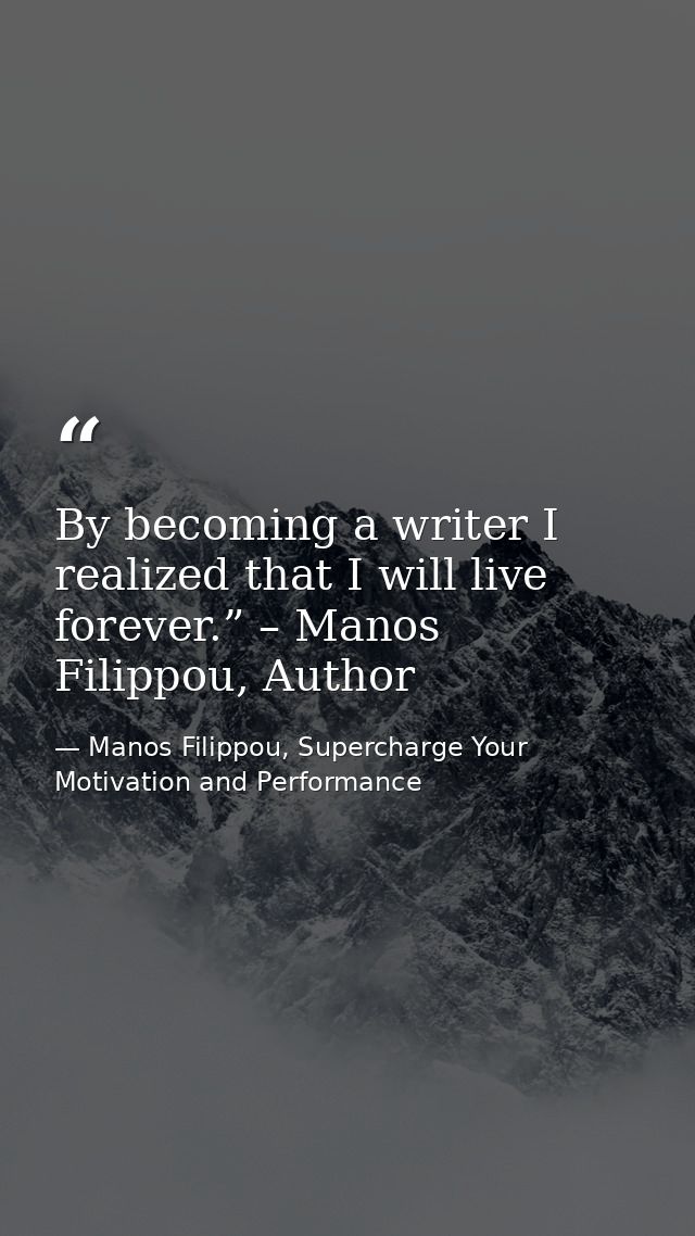 By becoming a writer I realized that I will live forever.” – Manos Filippou, Author — Manos Filippou, Supercharge Your Motivation and Performance