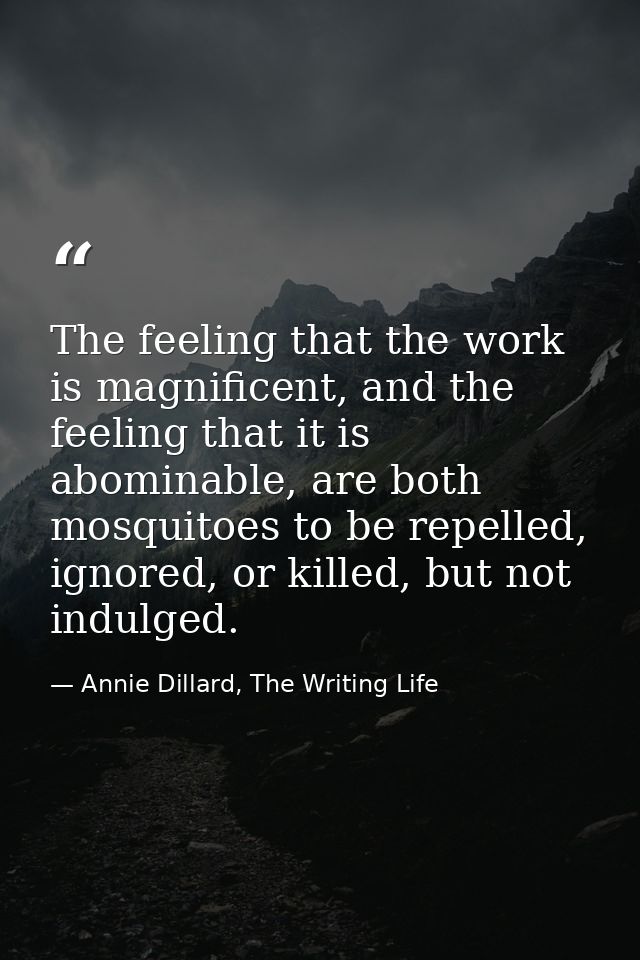 The feeling that the work is magnificent, and the feeling that it is abominable, are both mosquitoes to be repelled, ign — Annie Dillard, The Writing Life