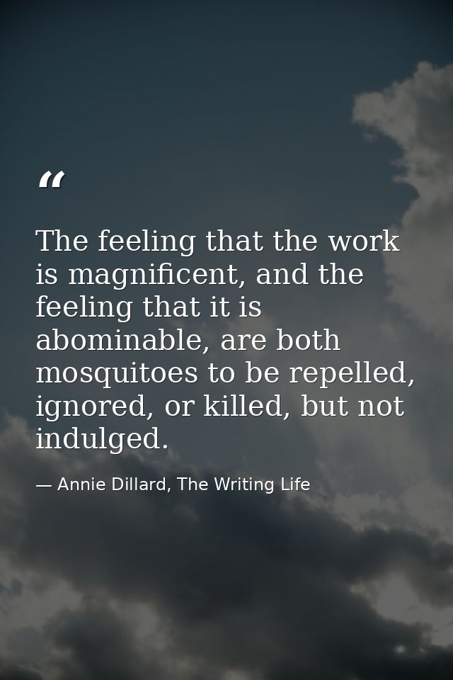 The feeling that the work is magnificent, and the feeling that it is abominable, are both mosquitoes to be repelled, ign — Annie Dillard, The Writing Life