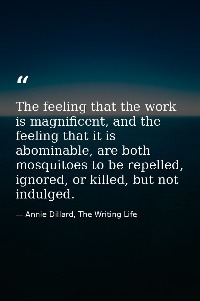 The feeling that the work is magnificent, and the feeling that it is abominable, are both mosquitoes to be repelled, ign — Annie Dillard, The Writing Life